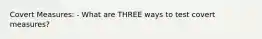 Covert Measures: - What are THREE ways to test covert measures?