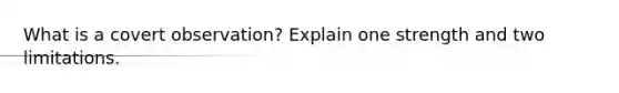 What is a covert observation? Explain one strength and two limitations.