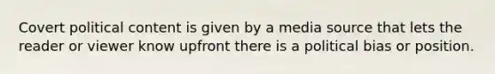 Covert political content is given by a media source that lets the reader or viewer know upfront there is a political bias or position.