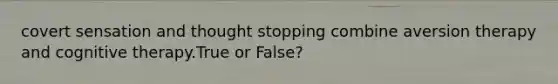 covert sensation and thought stopping combine aversion therapy and cognitive therapy.True or False?