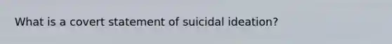 What is a covert statement of suicidal ideation?