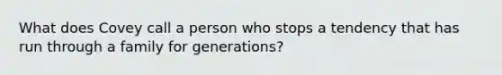 What does Covey call a person who stops a tendency that has run through a family for generations?