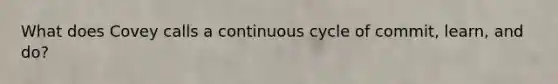 What does Covey calls a continuous cycle of commit, learn, and do?
