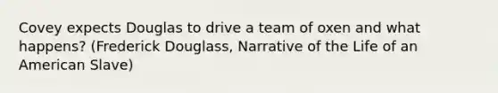 Covey expects Douglas to drive a team of oxen and what happens? (Frederick Douglass, Narrative of the Life of an American Slave)