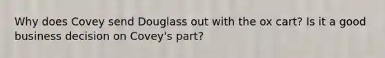 Why does Covey send Douglass out with the ox cart? Is it a good business decision on Covey's part?