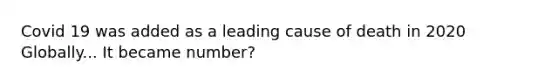 Covid 19 was added as a leading cause of death in 2020 Globally... It became number?