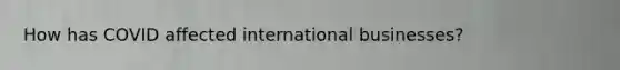 How has COVID affected international businesses?