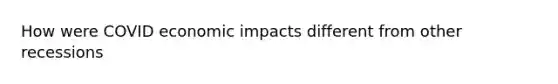 How were COVID economic impacts different from other recessions