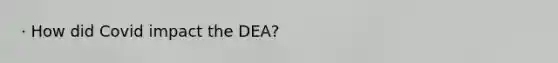 · How did Covid impact the DEA?