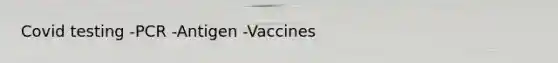 Covid testing -PCR -Antigen -Vaccines