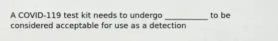 A COVID-119 test kit needs to undergo ___________ to be considered acceptable for use as a detection