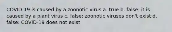 COVID-19 is caused by a zoonotic virus a. true b. false: it is caused by a plant virus c. false: zoonotic viruses don't exist d. false: COVID-19 does not exist