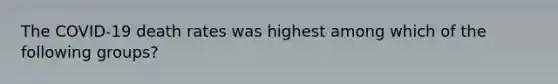 The COVID-19 death rates was highest among which of the following groups?