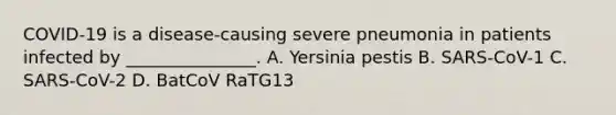 COVID-19 is a disease-causing severe pneumonia in patients infected by _______________. A. Yersinia pestis B. SARS-CoV-1 C. SARS-CoV-2 D. BatCoV RaTG13