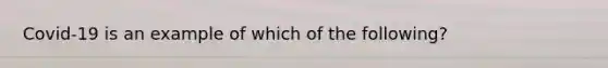 Covid-19 is an example of which of the following?