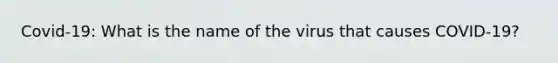 Covid-19: What is the name of the virus that causes COVID-19?