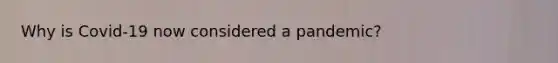 Why is Covid-19 now considered a pandemic?