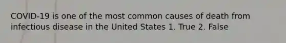 COVID-19 is one of the most common causes of death from infectious disease in the United States 1. True 2. False