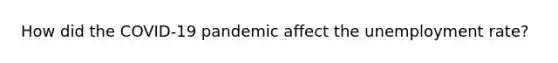 How did the COVID-19 pandemic affect the <a href='https://www.questionai.com/knowledge/kh7PJ5HsOk-unemployment-rate' class='anchor-knowledge'>unemployment rate</a>?