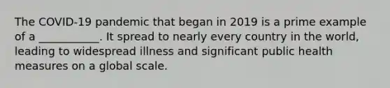 The COVID-19 pandemic that began in 2019 is a prime example of a ___________. It spread to nearly every country in the world, leading to widespread illness and significant public health measures on a global scale.