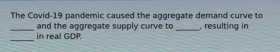 The​ Covid-19 pandemic caused the aggregate demand curve to ______ and the aggregate supply curve to ______​, resulting in ______ in real GDP.