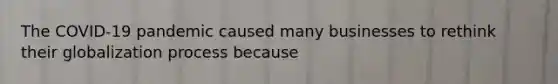 The COVID-19 pandemic caused many businesses to rethink their globalization process because
