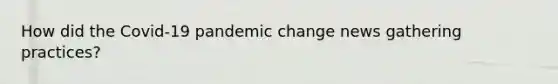 How did the Covid-19 pandemic change news gathering practices?