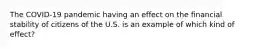 The COVID-19 pandemic having an effect on the financial stability of citizens of the U.S. is an example of which kind of effect?