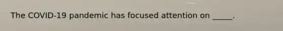 The COVID-19 pandemic has focused attention on _____.