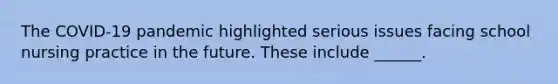 The COVID-19 pandemic highlighted serious issues facing school nursing practice in the future. These include ______.