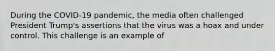 During the COVID-19 pandemic, the media often challenged President Trump's assertions that the virus was a hoax and under control. This challenge is an example of