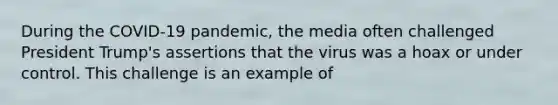 During the COVID-19 pandemic, the media often challenged President Trump's assertions that the virus was a hoax or under control. This challenge is an example of