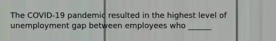 The COVID-19 pandemic resulted in the highest level of unemployment gap between employees who ______