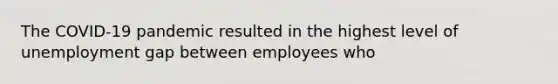 The COVID-19 pandemic resulted in the highest level of unemployment gap between employees who