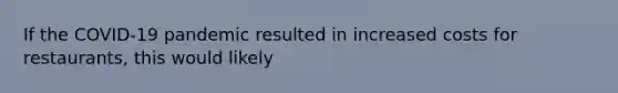 If the COVID-19 pandemic resulted in increased costs for restaurants, this would likely