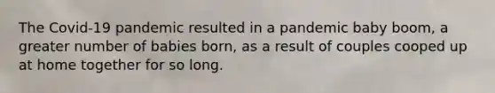 The Covid-19 pandemic resulted in a pandemic baby boom, a greater number of babies born, as a result of couples cooped up at home together for so long.