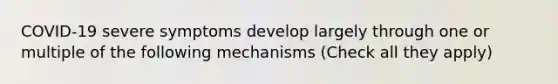 COVID-19 severe symptoms develop largely through one or multiple of the following mechanisms (Check all they apply)