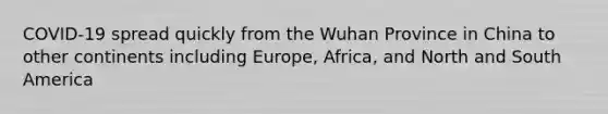 COVID-19 spread quickly from the Wuhan Province in China to other continents including Europe, Africa, and North and South America