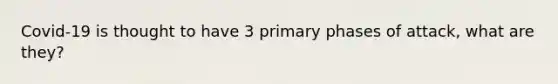 Covid-19 is thought to have 3 primary phases of attack, what are they?