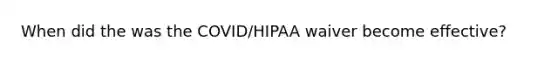 When did the was the COVID/HIPAA waiver become effective?