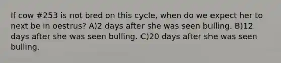 If cow #253 is not bred on this cycle, when do we expect her to next be in oestrus? A)2 days after she was seen bulling. B)12 days after she was seen bulling. C)20 days after she was seen bulling.