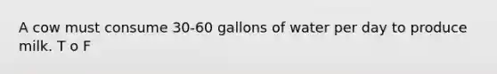 A cow must consume 30-60 gallons of water per day to produce milk. T o F