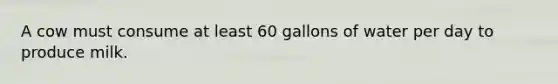 A cow must consume at least 60 gallons of water per day to produce milk.