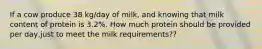 If a cow produce 38 kg/day of milk, and knowing that milk content of protein is 3.2%. How much protein should be provided per day,just to meet the milk requirements??