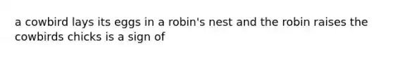 a cowbird lays its eggs in a robin's nest and the robin raises the cowbirds chicks is a sign of