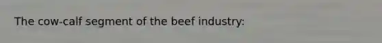 The cow-calf segment of the beef industry: