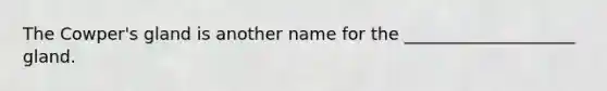 The Cowper's gland is another name for the ____________________ gland.