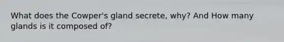 What does the Cowper's gland secrete, why? And How many glands is it composed of?