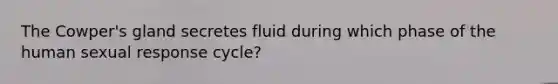 The Cowper's gland secretes fluid during which phase of the human sexual response cycle?