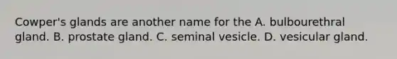 Cowper's glands are another name for the A. bulbourethral gland. B. prostate gland. C. seminal vesicle. D. vesicular gland.